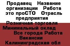 Продавец › Название организации ­ Работа-это проСТО › Отрасль предприятия ­ Розничная торговля › Минимальный оклад ­ 20 790 - Все города Работа » Вакансии   . Калининградская обл.,Приморск г.